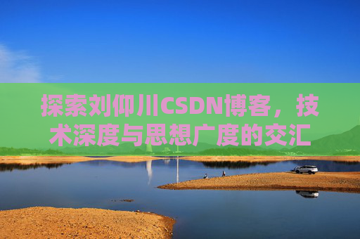 探索刘仰川CSDN博客，技术深度与思想广度的交汇
